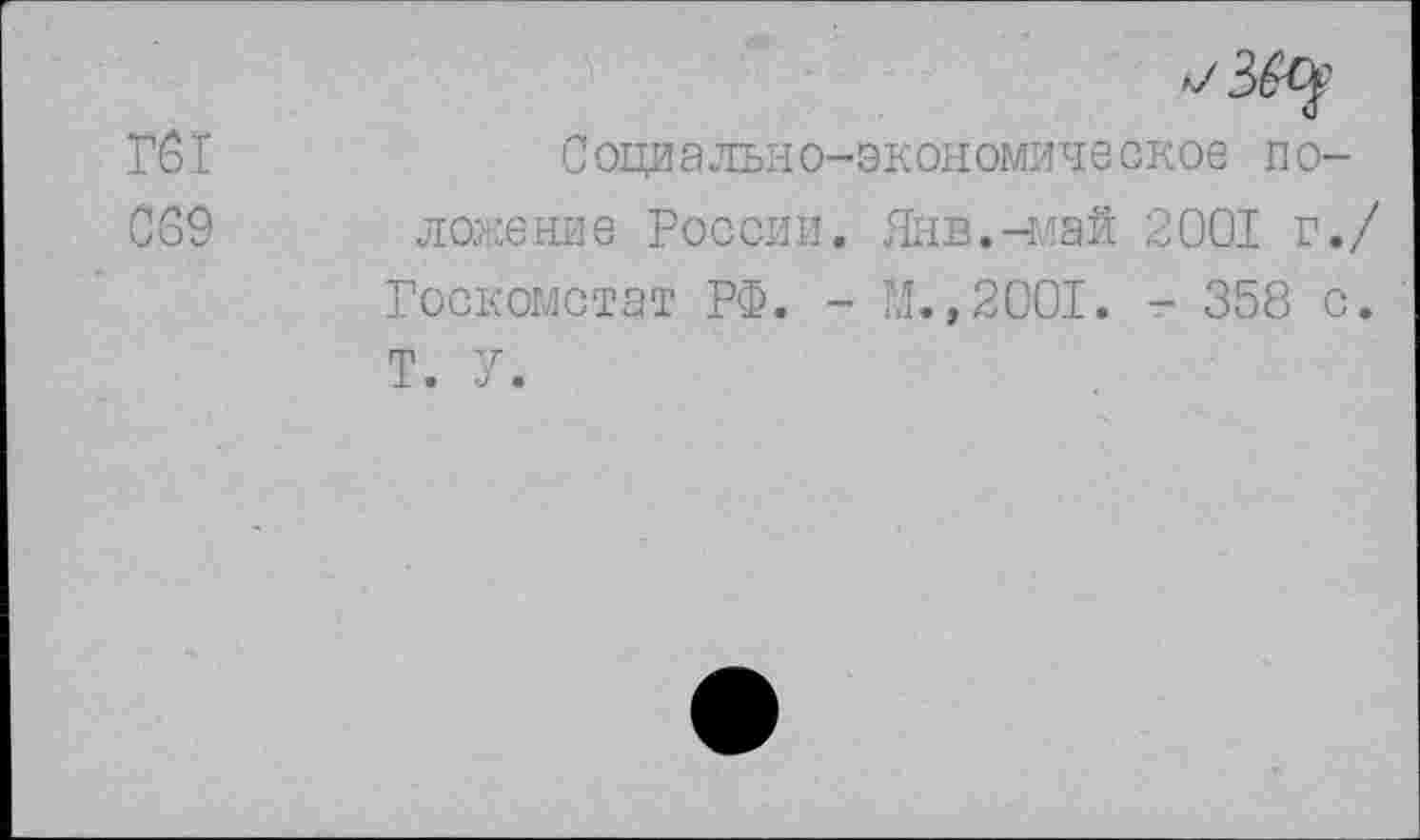 ﻿Г61
069
Социально-экономическое положение России. Янв.-май 2001 г./ Госкомстат РФ. -	2001. - 358 с.
Т. У.